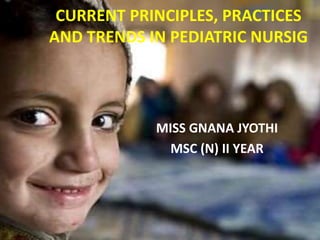 CURRENT PRINCIPLES, PRACTICES
AND TRENDS IN PEDIATRIC NURSIG
MISS GNANA JYOTHI
MSC (N) II YEAR
 