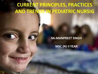 CURRENT PRINCIPLES, PRACTICES
AND TRENDS IN PEDIATRIC NURSIG
Mr.MANPREET SINGH
MSC (N) II YEAR
 