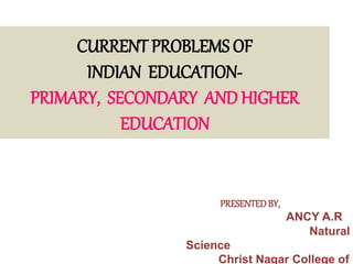 CURRENT PROBLEMS OF
INDIAN EDUCATION-
PRIMARY, SECONDARY AND HIGHER
EDUCATION
PRESENTEDBY,
ANCY A.R
Natural
Science
Christ Nagar College of
 