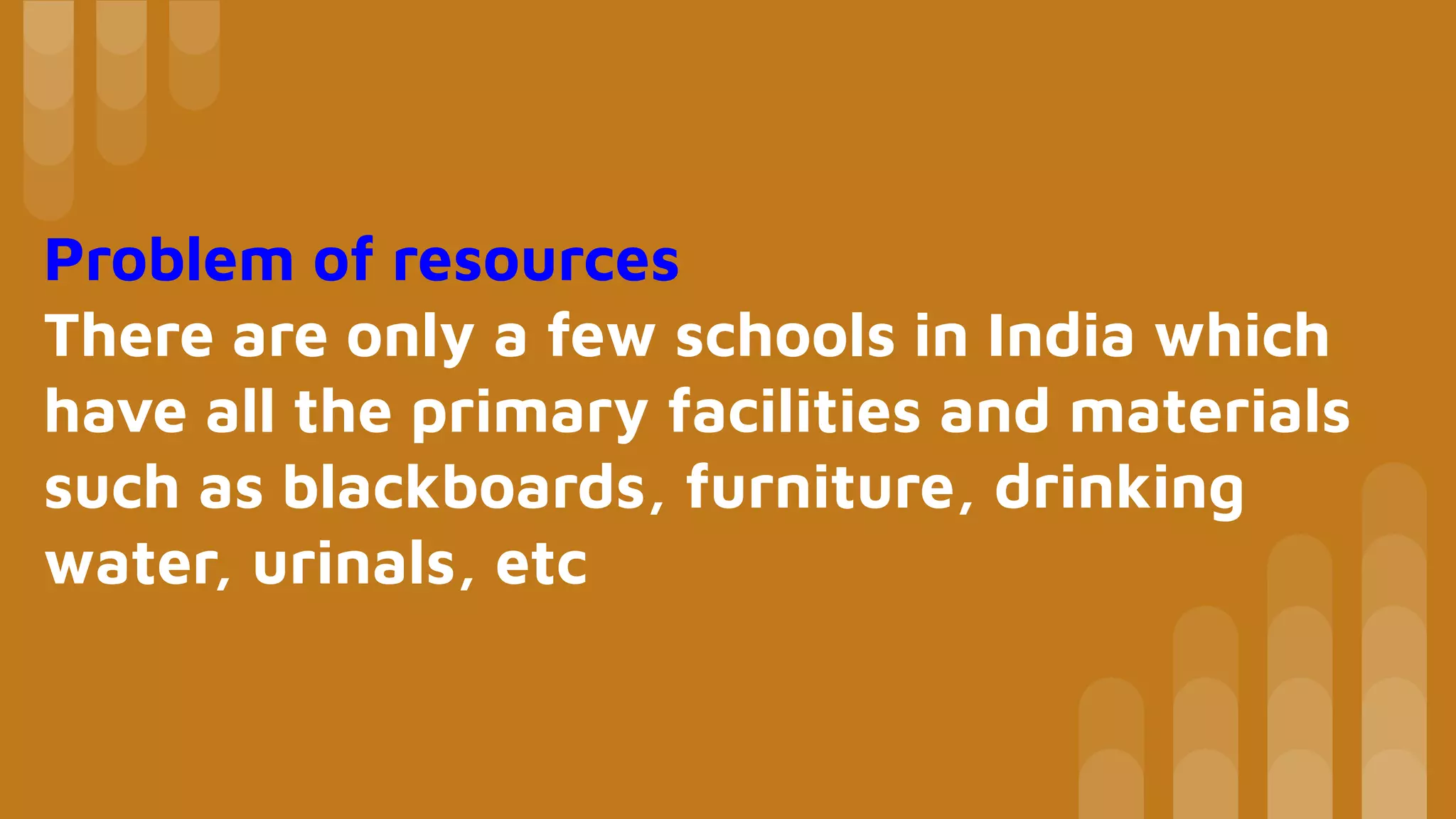 Problem of resources
There are only a few schools in India which
have all the primary facilities and materials
such as blackboards, furniture, drinking
water, urinals, etc
 