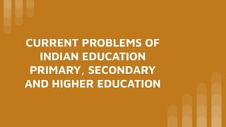 CURRENT PROBLEMS OF
INDIAN EDUCATION
PRIMARY, SECONDARY
AND HIGHER EDUCATION
 