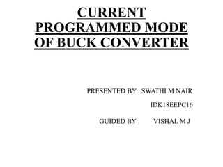 CURRENT
PROGRAMMED MODE
OF BUCK CONVERTER
PRESENTED BY: SWATHI M NAIR
IDK18EEPC16
GUIDED BY : VISHAL M J
 