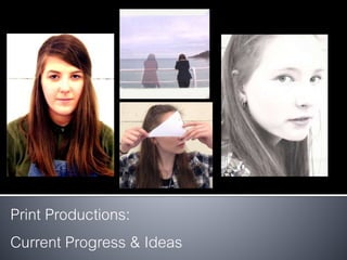 Print Productions:
Current Progress & Ideas
 