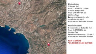 Elysium Gates
3 Houses: 3bd
Price: €1.123.800 + 19% Vat
1 House: 4bd (210m2)
Price: €500.000 + 5% Vat
Location: Peyia
2years rental guarantee after
completion (64.800 €)
Furniture and decoration included
AmpelionGardens
5 meisonettes: 2-3bd and 3-2bd
Price: €1.378.540 No Vat
Location: Tala
3years rental guarantee (127.800 €)
Furniture and decoration included
Total: €3.048.262
*(€3.240.862-€64.800-€127.800)
 