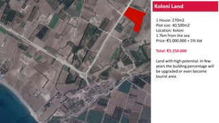 1 House: 270m2
Plot size: 40.500m2
Location: Koloni
1.7km from the sea
Price: €5.000.000 + 5% Vat
Total: €5.250.000
Land with high potential. In few
years the building percentage will
be upgraded or even become
tourist area.
 
