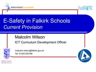 E-Safety in Falkirk Schools
Current Provision
Malcolm Wilson
ICT Curriculum Development Officer
malcolm.wilson@falkirk.gov.uk
Tel: 01324 503766
Falkirk Council
Education Services
 