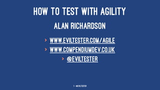 HOW TO TEST WITH AGILITY
ALAN RICHARDSON
> www.eviltester.com/agile
> www.compendiumdev.co.uk
> @eviltester
1 — @EvilTester
 