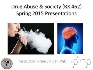 Drug Abuse & Society (RX 462)
Spring 2015 Presentations
Instructor: Brian J Piper, PhD
 