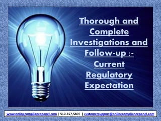 Thorough and
Complete
Investigations and
Follow-up :-
Current
Regulatory
Expectation
www.onlinecompliancepanel.com | 510-857-5896 | customersupport@onlinecompliancepanel.com
 