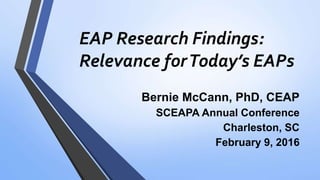 EAP Research Findings:
Relevance forToday’s EAPs
Bernie McCann, PhD, CEAP
SCEAPA Annual Conference
Charleston, SC
February 9, 2016
 