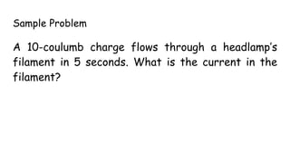 Sample Problem
A 10-coulumb charge flows through a headlamp’s
filament in 5 seconds. What is the current in the
filament?
 
