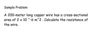 Sample Problem
A 200-meter long copper wire has a cross-sectional
area of 2 x 10 ^-6 m^2 . Calculate the resistance of
the wire.
 