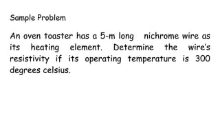 Sample Problem
An oven toaster has a 5-m long nichrome wire as
its heating element. Determine the wire’s
resistivity if its operating temperature is 300
degrees celsius.
 