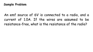 Sample Problem
An emf source of 6V is connected to a radio, and a
current of 1.0A. If the wires are assumed to be
resistance-free, what is the resistance of the radio?
 