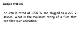 Sample Problem
An iron is rated at 1000 W and plugged to a 220 V
source. What is the maximum rating of a fuse that
can allow such operation?
 