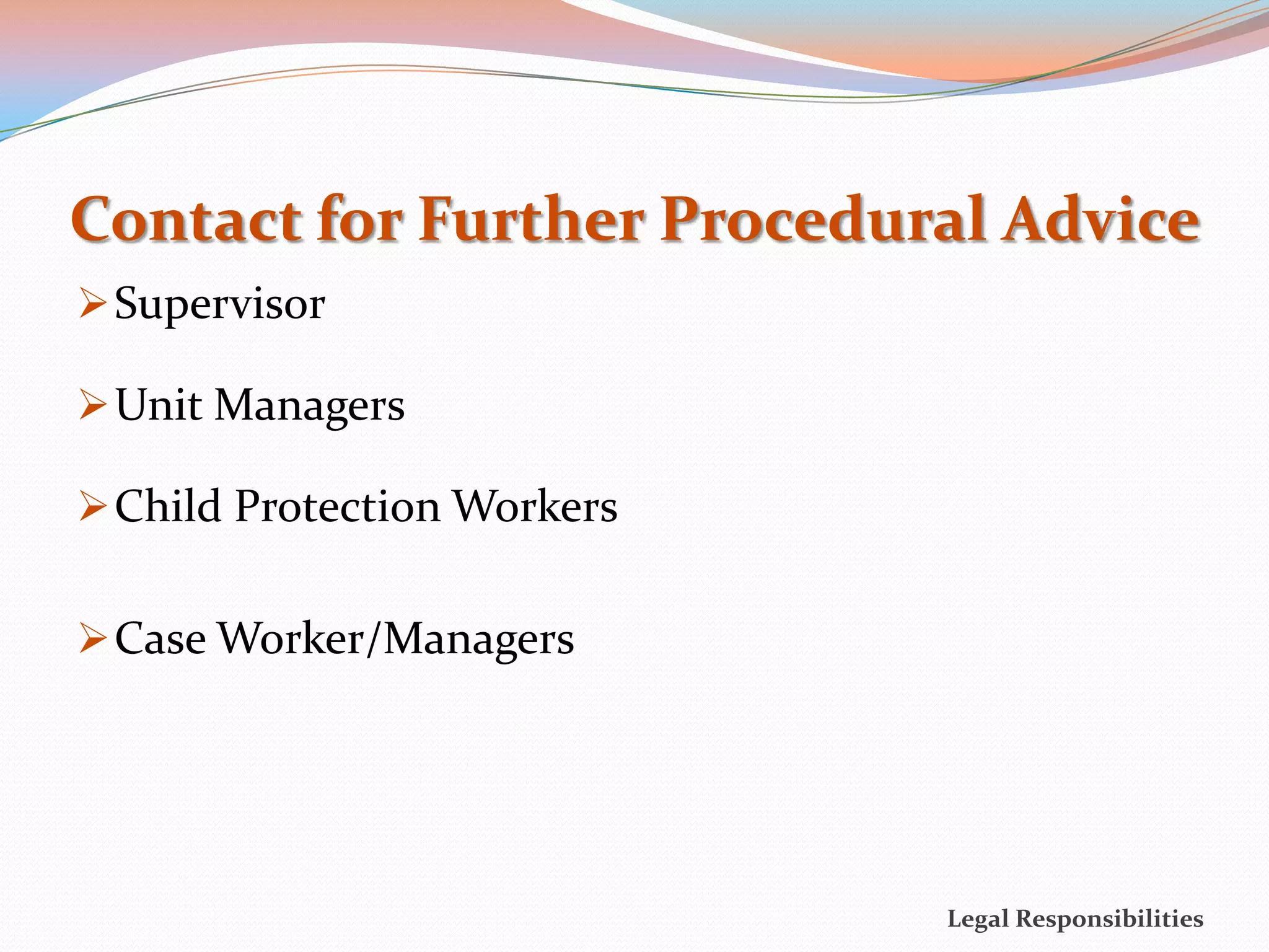 Contact for Further Procedural Advice
 Supervisor

 Unit Managers

 Child Protection Workers


 Case Worker/Managers




                             Legal Responsibilities
 
