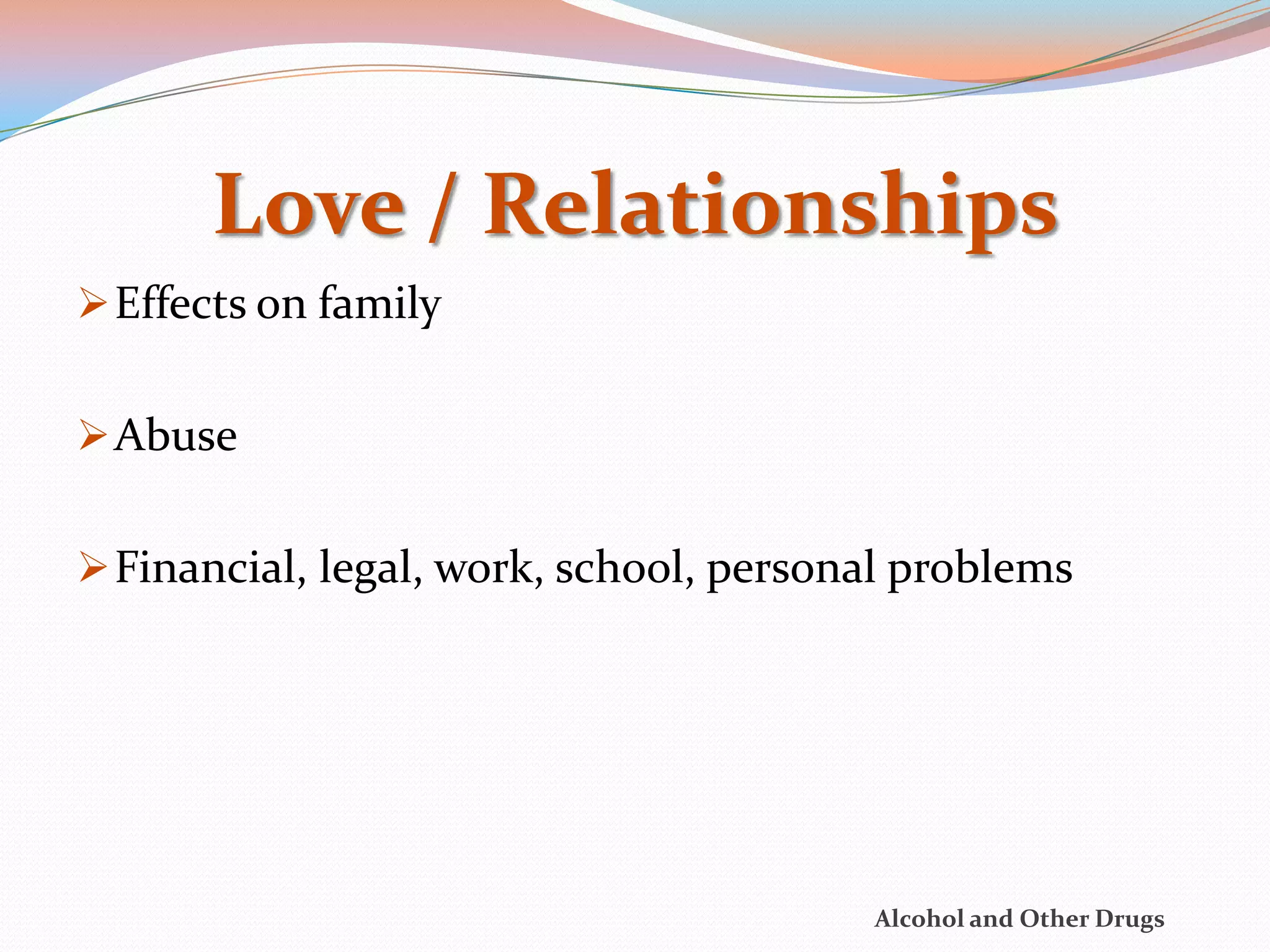 Love / Relationships
 Effects on family


 Abuse


 Financial, legal, work, school, personal problems




                                        Alcohol and Other Drugs
 