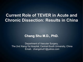 Current Role of TEVER in Acute and
Chronic Dissection: Results in China
Chang Shu M.D., PhD.
Department of Vascular Surgery,
The 2nd Xiang-Ya Hospital, Central-South University, China
Email：changshu01@yahoo.com
 