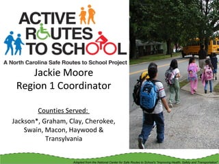 Counties Served:
Jackson*, Graham, Clay, Cherokee,
Swain, Macon, Haywood &
Transylvania
Jackie Moore
Region 1 Coordinator
Adapted from the National Center for Safe Routes to School’s “Improving Health, Safety and Transportation”
 