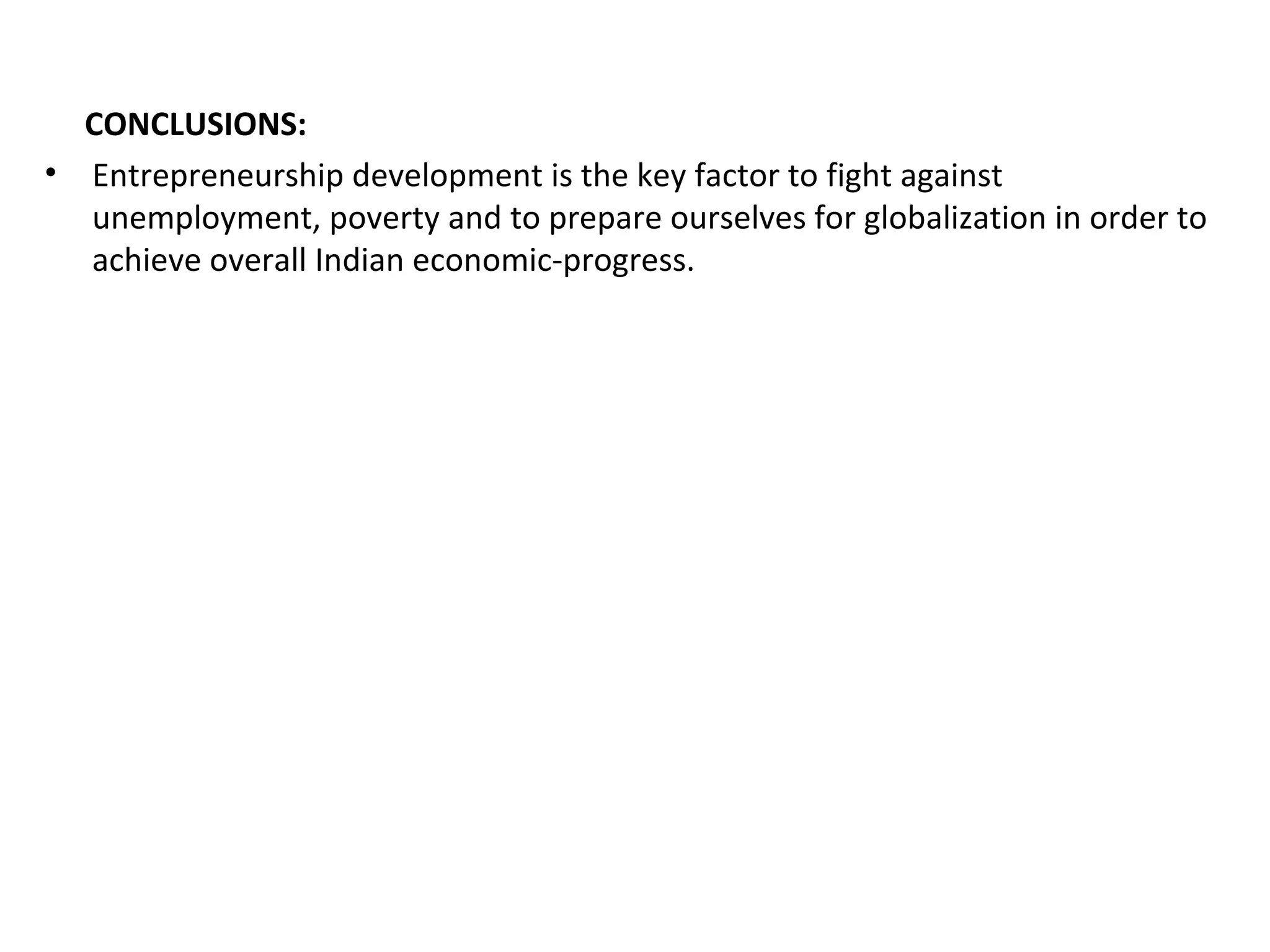 CONCLUSIONS:
• Entrepreneurship development is the key factor to fight against
unemployment, poverty and to prepare ourselves for globalization in order to
achieve overall Indian economic-progress.
 