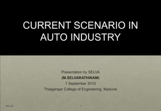 CURRENT SCENARIO IN
          AUTO INDUSTRY


                     Presentation by SELVA
                     (M.SELVARATHINAM)
                       1 September 2010
           Thiagarajar College of Engineering, Madurai



SELVA                           1
 