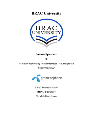  
 
BRAC University
Internship report
On
“Current scenario of internet services - An analysis on
Grameenphone.”
BRAC Business School
BRAC University
66, Mohakhali,Dhaka
 