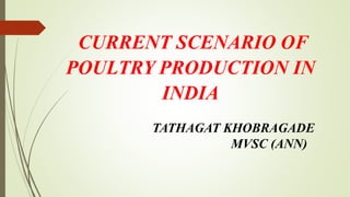 CURRENT SCENARIO OF
POULTRY PRODUCTION IN
INDIA
TATHAGAT KHOBRAGADE
MVSC (ANN)
 