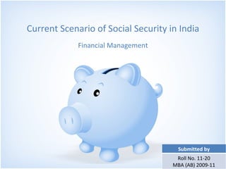 Current Scenario of Social Security in India Financial Management Submitted by Roll No. 11-20 MBA (AB) 2009-11 