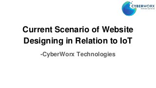 Current Scenario of Website
Designing in Relation to IoT
-CyberWorx Technologies
 