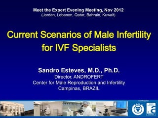 Meet the Expert Evening Meeting, Nov 2012
    (Jordan, Lebanon, Qatar, Bahrain, Kuwait)




  Sandro Esteves, M.D., Ph.D.
          Director, ANDROFERT
Center for Male Reproduction and Infertility
            Campinas, BRAZIL
 