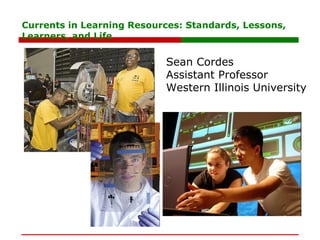 Currents in Learning Resources: Standards, Lessons, Learners, and Life Sean Cordes Assistant Professor Western Illinois University 
