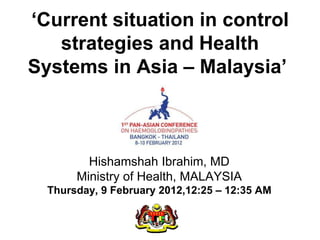 ‘Current situation in control
   strategies and Health
Systems in Asia – Malaysia’



         Hishamshah Ibrahim, MD
       Ministry of Health, MALAYSIA
  Thursday, 9 February 2012,12:25 – 12:35 AM
 