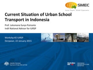 INDONESIA
INFRASTRUCTURE
INITIATIVE
Current Situation of Urban School
Transport in Indonesia
Prof. Leksmono Suryo Putranto
IndII National Advisor for IURSP
Workshp #2 IURSP
Denpasar, 22 January 2015
 