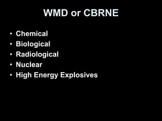 WMD or CBRNE
• Chemical
• Biological
• Radiological
• Nuclear
• High Energy Explosives
 
