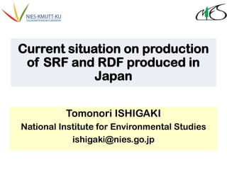 Current situation on production
of SRF and RDF produced in
Japan
Tomonori ISHIGAKI
National Institute for Environmental Studies
ishigaki@nies.go.jp
 