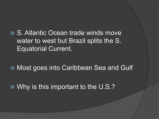  S. Atlantic Ocean trade winds move
water to west but Brazil splits the S.
Equatorial Current.
 Most goes into Caribbean Sea and Gulf
 Why is this important to the U.S.?
 