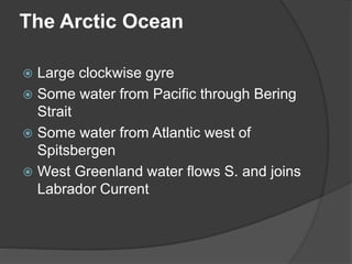 The Arctic Ocean
 Large clockwise gyre
 Some water from Pacific through Bering
Strait
 Some water from Atlantic west of
Spitsbergen
 West Greenland water flows S. and joins
Labrador Current
 