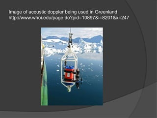 Image of acoustic doppler being used in Greenland
http://www.whoi.edu/page.do?pid=10897&i=8201&x=247
 