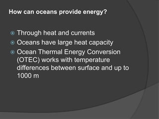 How can oceans provide energy?
 Through heat and currents
 Oceans have large heat capacity
 Ocean Thermal Energy Conversion
(OTEC) works with temperature
differences between surface and up to
1000 m
 