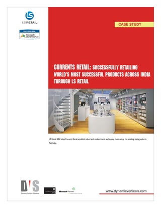 CASE STUDY




              CURRENTS RETAIL: Successfully retailing
              world's most successful products across India
              through LS Retail




     LS Retail NAV helps Currents Retail establish robust and resilient retail and supply chain set-up for retailing Apple products
     Pan India.




PLATINUM PARTNER
          2012
                                                                              www.dynamicverticals.com
 