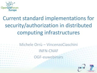 Current standard implementations for security/authorization in distributed computing infrastructures Michele Orrù – VincenzoCiaschini INFN-CNAF For the complete webinar (with sound) please go: http://www.ogfeurope.eu/tutorials.aspx 