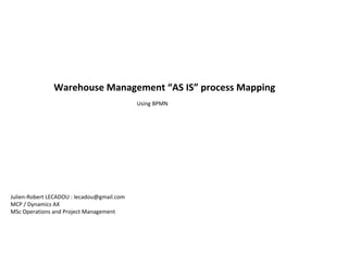 Warehouse Management “AS IS” process Mapping
Using BPMN
Julien-Robert LECADOU : lecadou@gmail.com
MCP / Dynamics AX
MSc Operations and Project Management
 