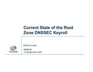 2017 DSSEC KSK Rollover
Edward.Lewis@icann.org | FIRST TC | September 11, 2017
Current State of the Root
Zone DNSSEC Keyroll
Edward Lewis
APNIC 46
12 September 2018
 