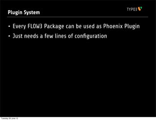 Plugin System

       • Every FLOW3 Package can be used as Phoenix Plugin
       • Just needs a few lines of conﬁguration




Tuesday 26 June 12
 