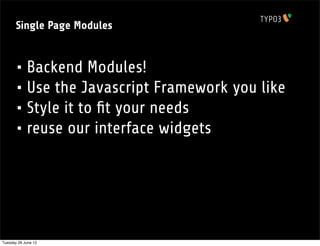 Single Page Modules


       • Backend Modules!
       • Use the Javascript Framework you like
       • Style it to ﬁt your needs
       • reuse our interface widgets




Tuesday 26 June 12
 