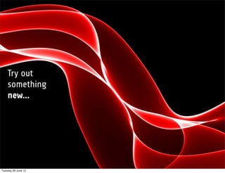 Try out
    something
    new...




Tuesday 26 June 12
 