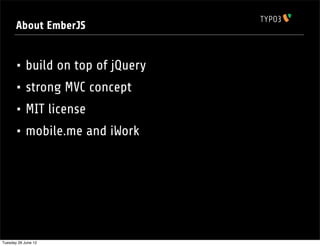 About EmberJS


       • build on top of jQuery
       • strong MVC concept
       • MIT license
       • mobile.me and iWork




Tuesday 26 June 12
 
