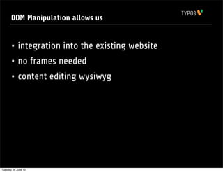 DOM Manipulation allows us


       • integration into the existing website
       • no frames needed
       • content editing wysiwyg




Tuesday 26 June 12
 