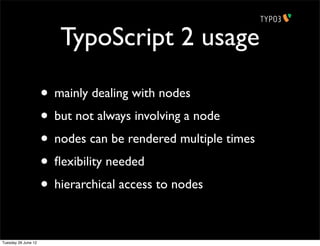 TypoScript 2 usage

                     • mainly dealing with nodes
                     • but not always involving a node
                     • nodes can be rendered multiple times
                     • ﬂexibility needed
                     • hierarchical access to nodes

Tuesday 26 June 12
 