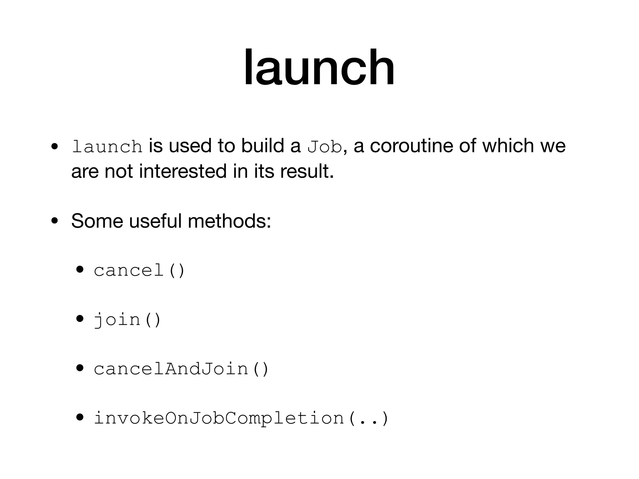 launch
• launch is used to build a Job, a coroutine of which we
are not interested in its result.

• Some useful methods:

• cancel()
• join()
• cancelAndJoin()
• invokeOnJobCompletion(..)
 